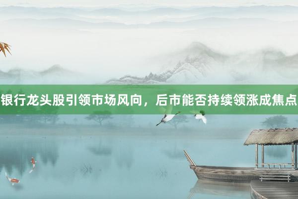 银行龙头股引领市场风向，后市能否持续领涨成焦点