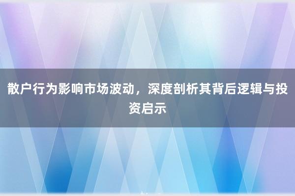 散户行为影响市场波动，深度剖析其背后逻辑与投资启示