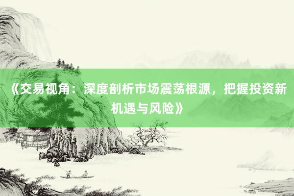 《交易视角：深度剖析市场震荡根源，把握投资新机遇与风险》