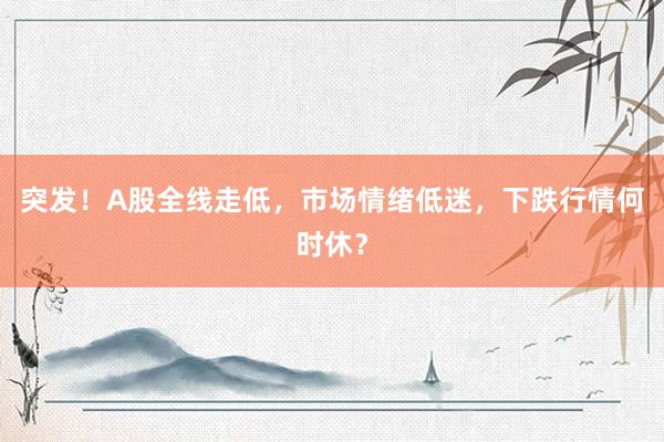 突发！A股全线走低，市场情绪低迷，下跌行情何时休？