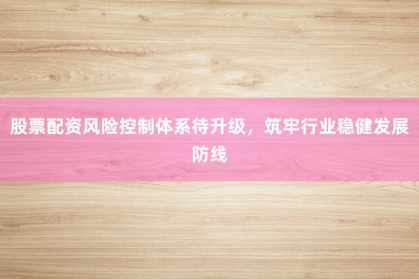 股票配资风险控制体系待升级,筑牢行业稳健发展防线