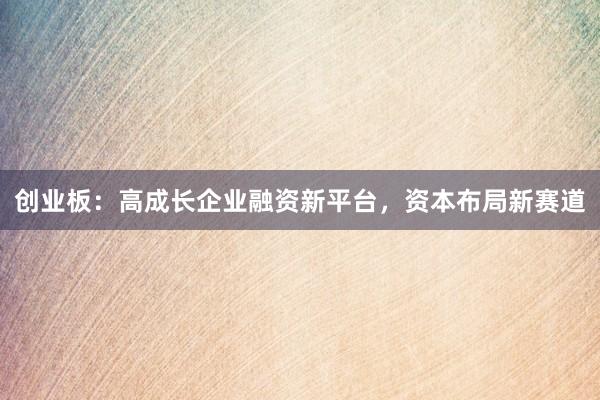 创业板：高成长企业融资新平台，资本布局新赛道