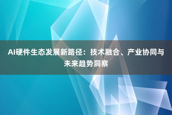 AI硬件生态发展新路径:技术融合、产业协同与未来趋势洞察