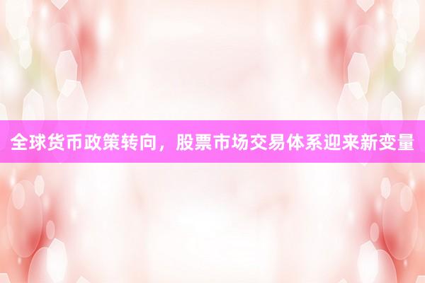 全球货币政策转向，股票市场交易体系迎来新变量