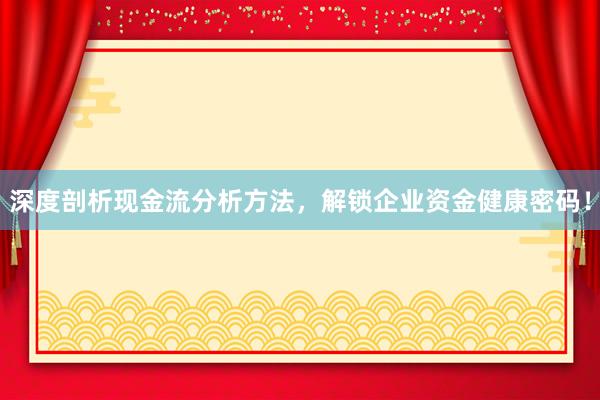 深度剖析现金流分析方法,解锁企业资金健康密码!