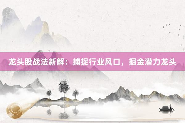 龙头股战法新解：捕捉行业风口，掘金潜力龙头