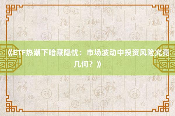 《ETF热潮下暗藏隐忧：市场波动中投资风险究竟几何？》