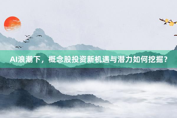 AI浪潮下，概念股投资新机遇与潜力如何挖掘？