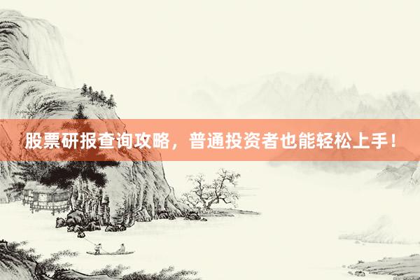 股票研报查询攻略，普通投资者也能轻松上手！