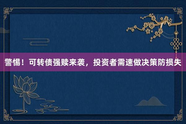警惕！可转债强赎来袭，投资者需速做决策防损失