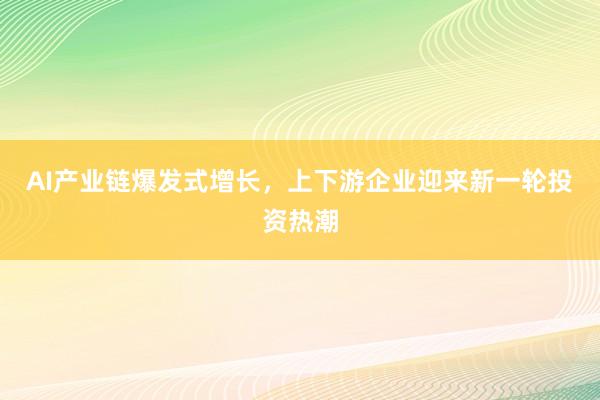 AI产业链爆发式增长，上下游企业迎来新一轮投资热潮