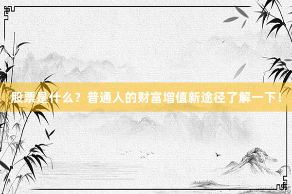 股票是什么？普通人的财富增值新途径了解一下！