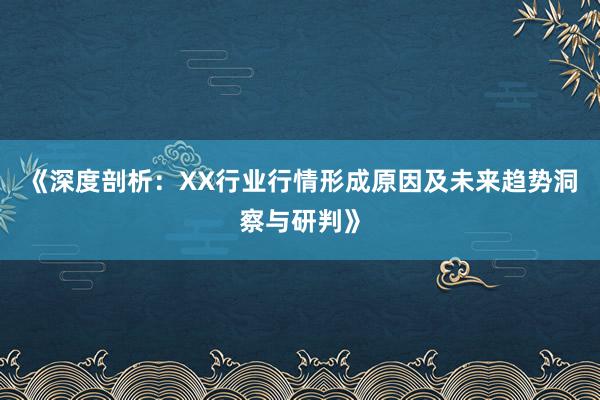 《深度剖析：XX行业行情形成原因及未来趋势洞察与研判》