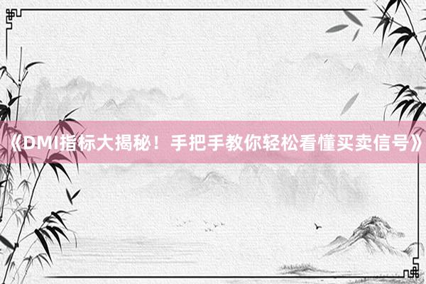 《DMI指标大揭秘！手把手教你轻松看懂买卖信号》