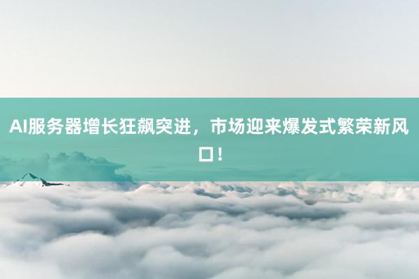 AI服务器增长狂飙突进，市场迎来爆发式繁荣新风口！