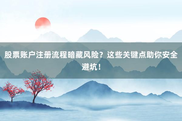 股票账户注册流程暗藏风险？这些关键点助你安全避坑！