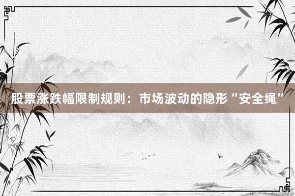 股票涨跌幅限制规则：市场波动的隐形“安全绳”