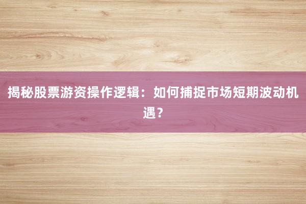 揭秘股票游资操作逻辑：如何捕捉市场短期波动机遇？