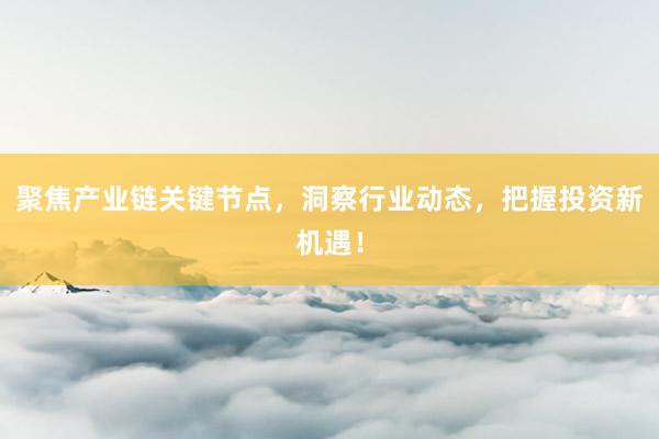 聚焦产业链关键节点，洞察行业动态，把握投资新机遇！