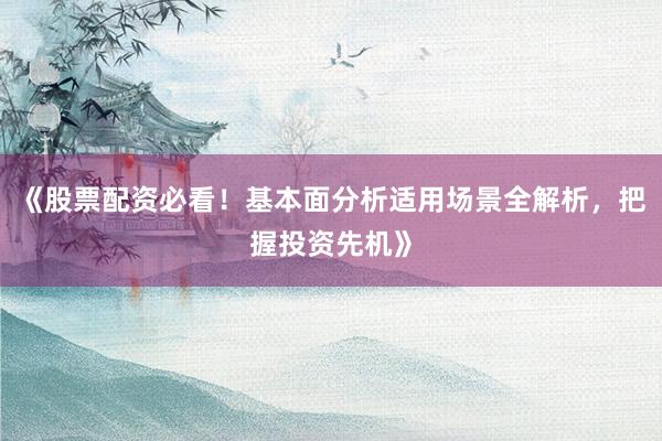 《股票配资必看！基本面分析适用场景全解析，把握投资先机》