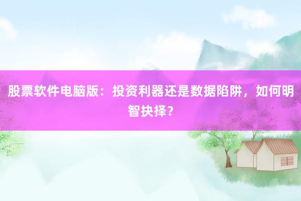股票软件电脑版:投资利器还是数据陷阱,如何明智抉择?