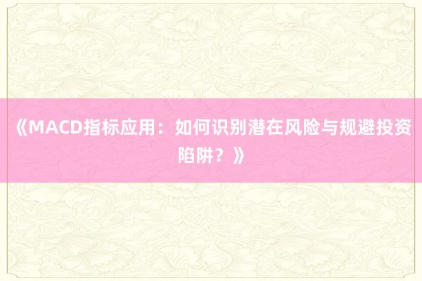 《MACD指标应用：如何识别潜在风险与规避投资陷阱？》