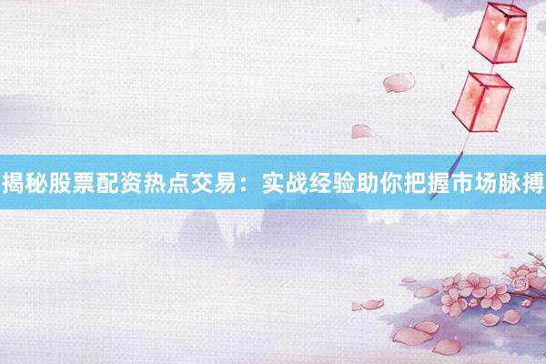 揭秘股票配资热点交易：实战经验助你把握市场脉搏