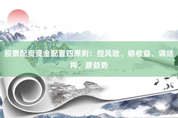 股票配资资金配置四原则：控风险、稳收益、调结构、跟趋势