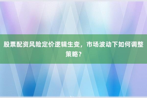 股票配资风险定价逻辑生变，市场波动下如何调整策略？