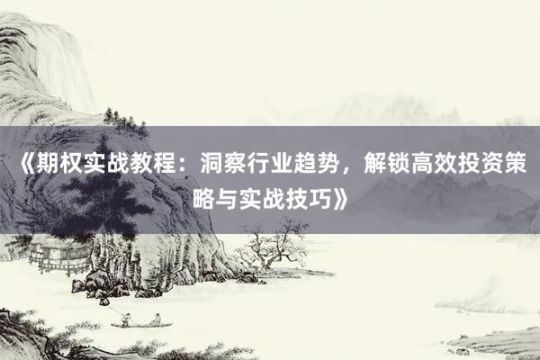 《期权实战教程：洞察行业趋势，解锁高效投资策略与实战技巧》