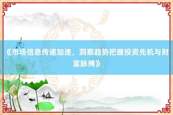 《市场信息传递加速,洞察趋势把握投资先机与财富脉搏》