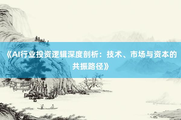 《AI行业投资逻辑深度剖析：技术、市场与资本的共振路径》