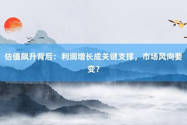 估值飙升背后：利润增长成关键支撑，市场风向要变？
