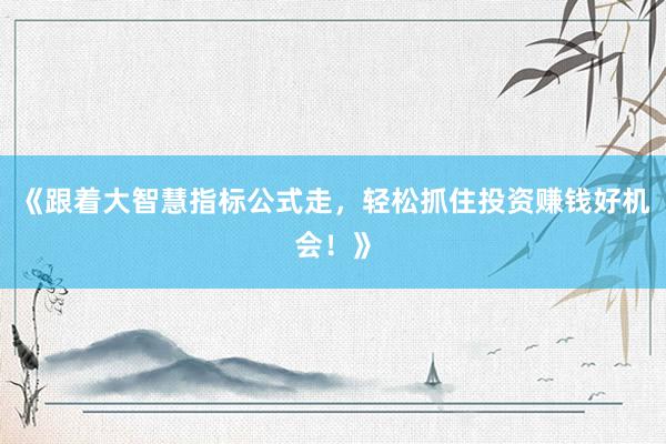《跟着大智慧指标公式走,轻松抓住投资赚钱好机会!》