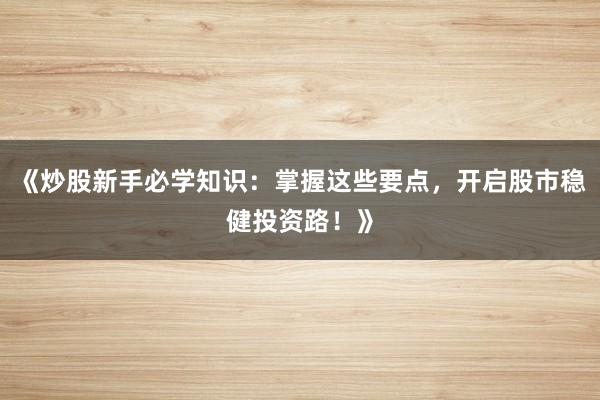 《炒股新手必学知识：掌握这些要点，开启股市稳健投资路！》