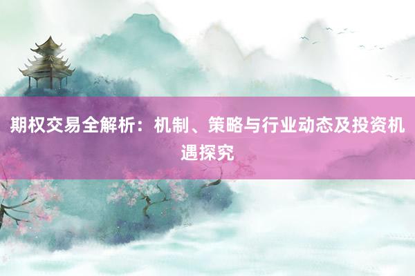期权交易全解析：机制、策略与行业动态及投资机遇探究