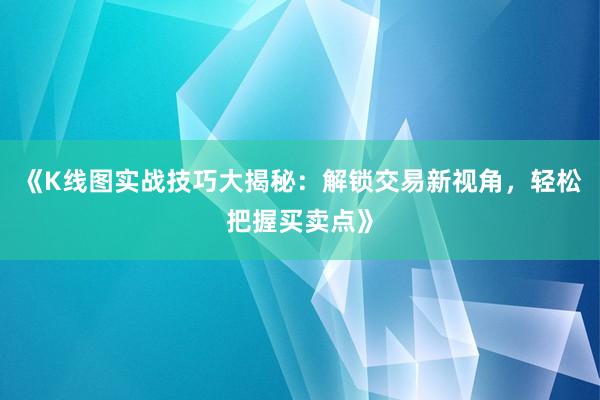 《K线图实战技巧大揭秘：解锁交易新视角，轻松把握买卖点》