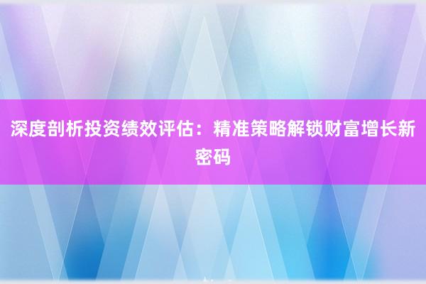 深度剖析投资绩效评估：精准策略解锁财富增长新密码