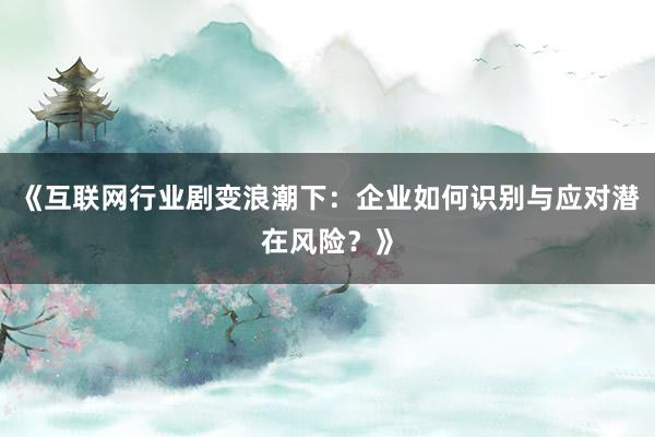 《互联网行业剧变浪潮下：企业如何识别与应对潜在风险？》