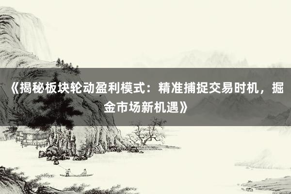 《揭秘板块轮动盈利模式：精准捕捉交易时机，掘金市场新机遇》