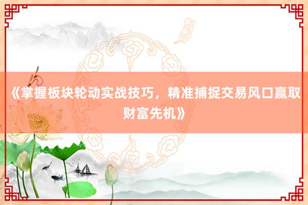 《掌握板块轮动实战技巧，精准捕捉交易风口赢取财富先机》