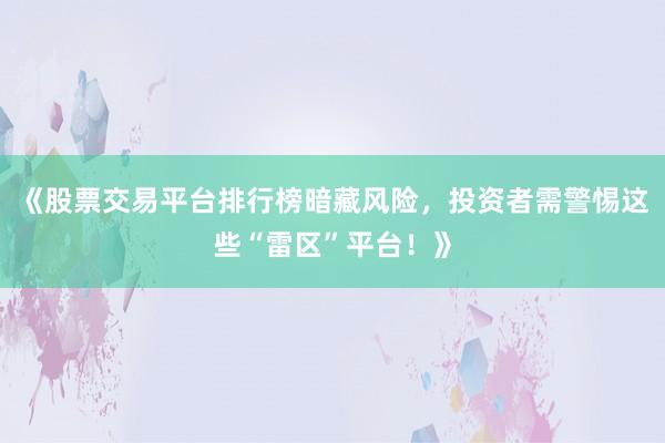 《股票交易平台排行榜暗藏风险，投资者需警惕这些“雷区”平台！》