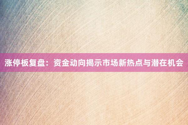 涨停板复盘：资金动向揭示市场新热点与潜在机会