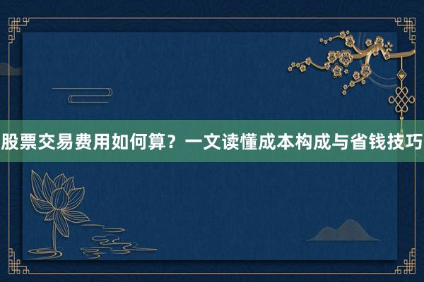 股票交易费用如何算？一文读懂成本构成与省钱技巧
