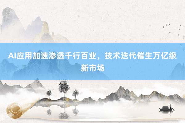 AI应用加速渗透千行百业，技术迭代催生万亿级新市场
