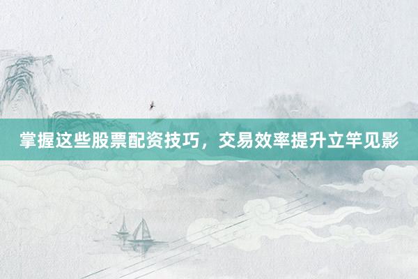 掌握这些股票配资技巧，交易效率提升立竿见影