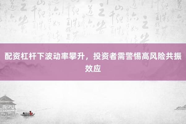 配资杠杆下波动率攀升，投资者需警惕高风险共振效应