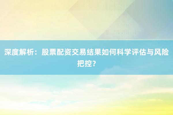 深度解析：股票配资交易结果如何科学评估与风险把控？