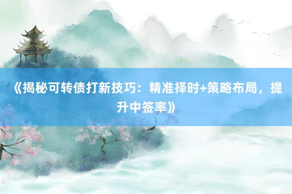 《揭秘可转债打新技巧：精准择时+策略布局，提升中签率》