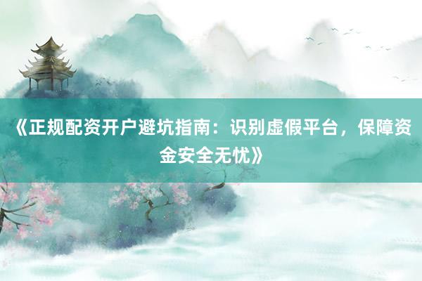《正规配资开户避坑指南：识别虚假平台，保障资金安全无忧》